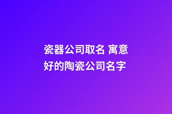 瓷器公司取名 寓意好的陶瓷公司名字-第1張-公司起名-玄機派
